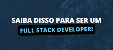 Saiba disso para ser um Full Stack Developer!