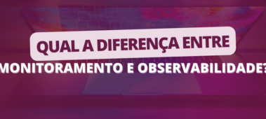 Qual a diferença entre Monitoramento e Observabilidade?